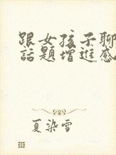 跟女孩子聊什么话题增进感情