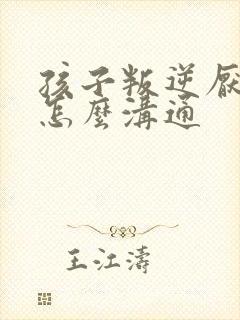 孩子叛逆厌学该怎么沟通