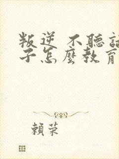 叛逆 不听话孩子怎么教育