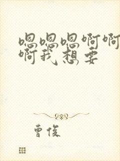 嗯嗯嗯啊啊啊啊啊我想要