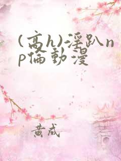 (高h)淫趴np伦动漫