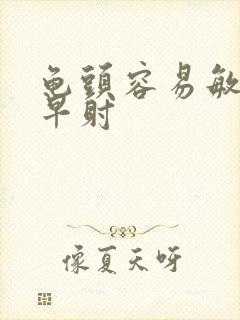 龟头容易敏感,早射