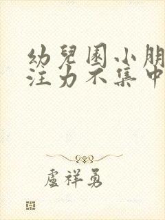 幼儿园小朋友专注力不集中的原因