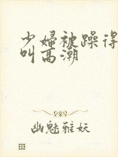 少妇被躁得嗷嗷叫高潮