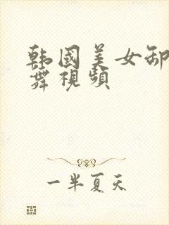 韩国美女卸甲跳舞视频