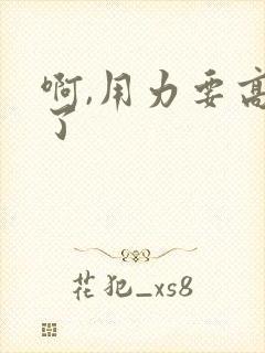 啊,用力要高潮了