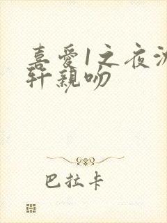 喜爱1之夜沈震轩亲吻