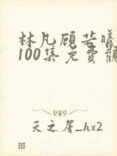 林凡顾若曦短剧100集免费观看