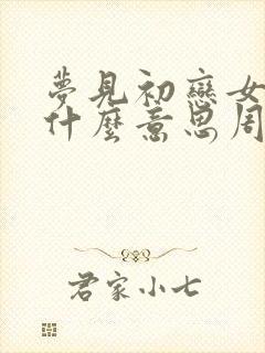 梦见初恋女友是什么意思周公解梦