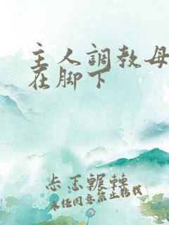 主人调教母狗跪在脚下