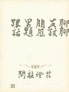 跟男朋友聊天没话题应该聊什么