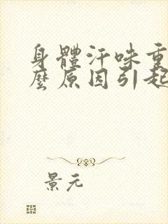 身体汗味重是什么原因引起的