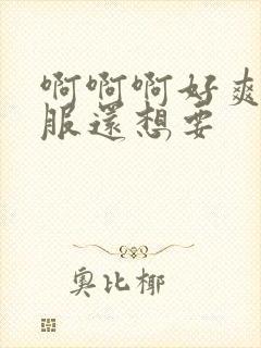 啊啊啊好爽好舒服还想要