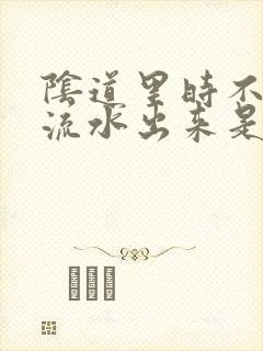 阴道里时不时的流水出来是怎么回事啊