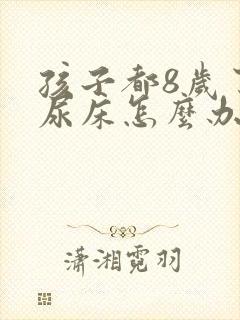 孩子都8岁了还尿床怎么办