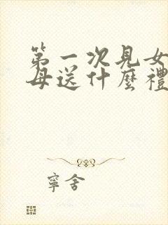 第一次见女友父母送什么礼物好