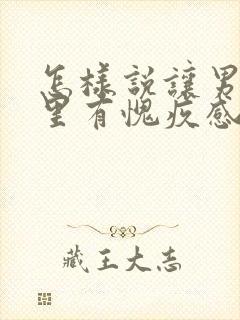 怎样说让男人心里有愧疚感?