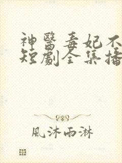 神医毒妃不好惹短剧全集播放