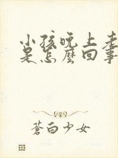 小孩晚上老是哭是怎么回事