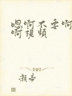 嗯啊不要啊啊啊啊视频