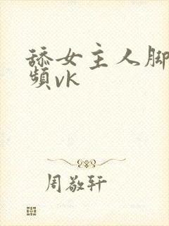 舔女主人脚的视频vk