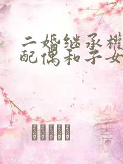 二婚继承权顺序配偶和子女的顺序