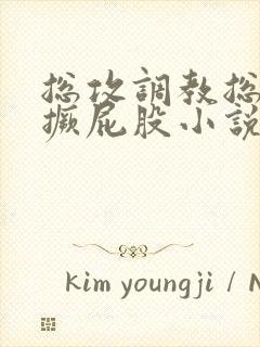 总攻调教总裁跪撅屁股小说