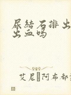 尿结石排出来会出血吗