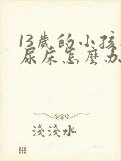 13岁的小孩还尿床怎么办