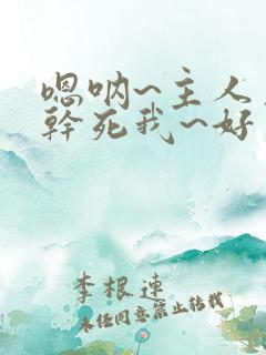 嗯呐~主人用力干死我~好爽啊