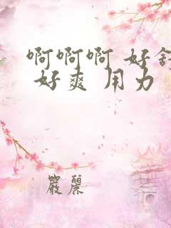 啊啊啊 好舒服 好爽 用力