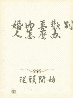 婚内喜欢别的男人怎么办