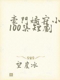 豪门娇宠小甜妻100集短剧
