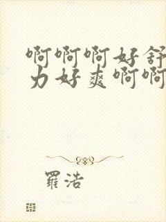 啊啊啊好舒服用力好爽啊啊啊啊