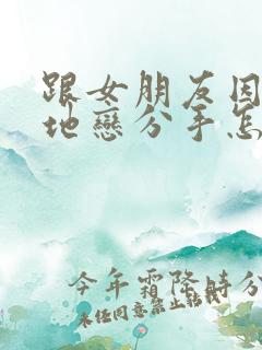 跟女朋友因为异地恋分手怎么挽回