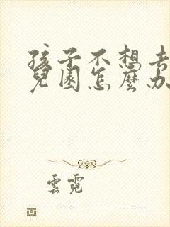 孩子不想去上幼儿园怎么办