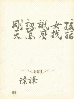 刚认识女孩子聊天怎么找话题