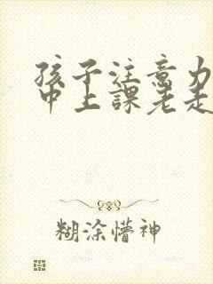 孩子注意力不集中上课老走神是缺什么