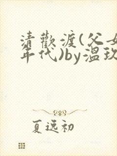 清欢渡(父女,年代)by温玖97