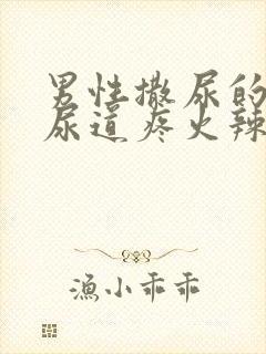 男性撒尿的时候尿道疼火辣辣的