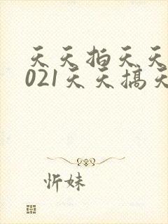 天天拍天天拍2021天天搞天天操