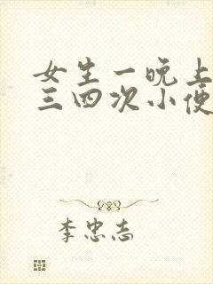 女生一晚上起来三四次小便正常吗