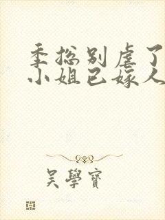 季总别虐了,舒小姐已嫁人完整版