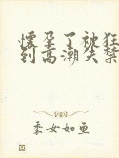 怀孕了被狂c躁到高潮失禁了小说