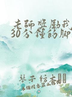 老师奖励我挠她30分钟的脚心