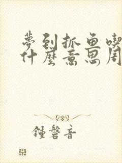 梦到抓鱼吃鱼是什么意思周公解梦