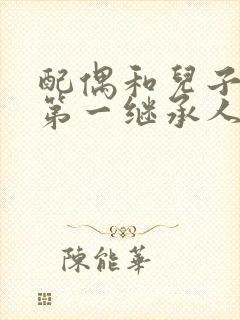 配偶和儿子谁是第一继承人?