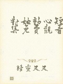 对她动心短剧全集免费观看