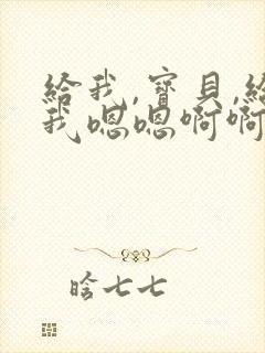 给我,宝贝,给我嗯嗯啊啊宝贝好紧好爽