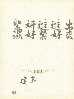 紫妍进进出出好湿好紧好爽